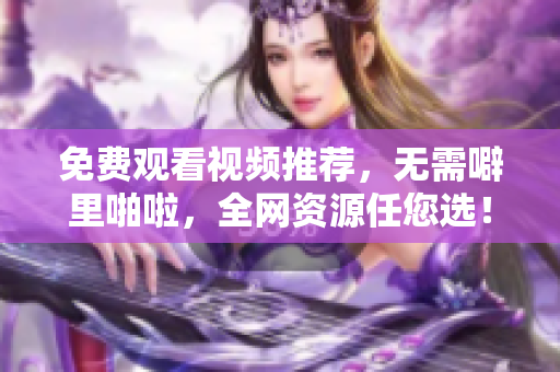 免费观看视频推荐，无需噼里啪啦，全网资源任您选！