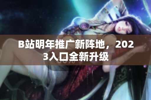 B站明年推广新阵地，2023入口全新升级