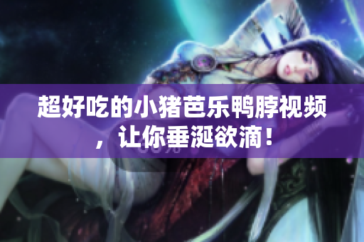 超好吃的小猪芭乐鸭脖视频，让你垂涎欲滴！