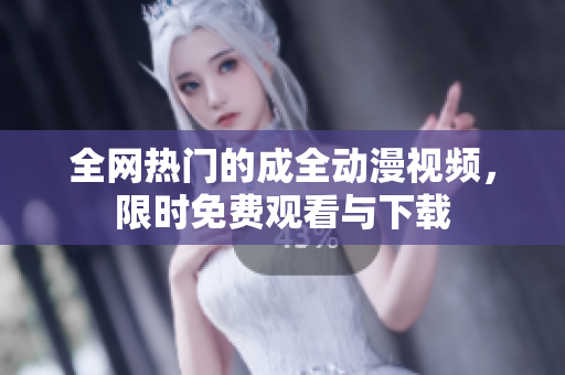 全网热门的成全动漫视频，限时免费观看与下载