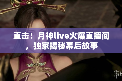直击！月神live火爆直播间，独家揭秘幕后故事
