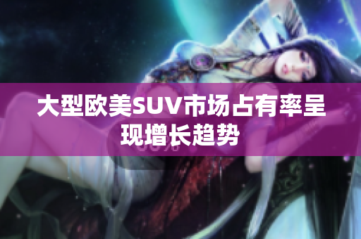 大型欧美SUV市场占有率呈现增长趋势
