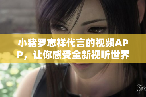 小猪罗志祥代言的视频APP，让你感受全新视听世界