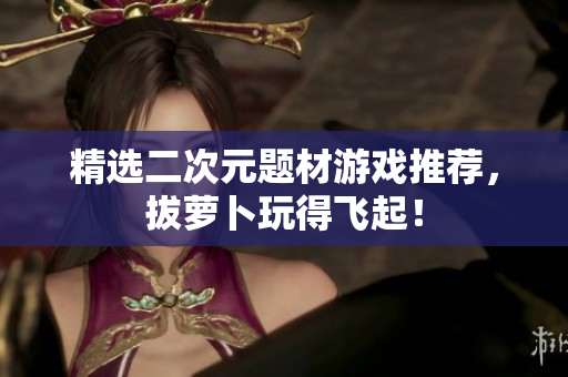 精选二次元题材游戏推荐，拔萝卜玩得飞起！