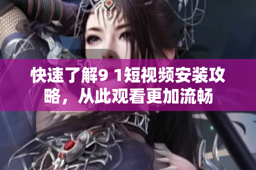 快速了解9 1短视频安装攻略，从此观看更加流畅