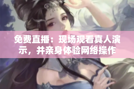 免费直播：现场观看真人演示，并亲身体验网络操作