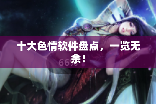 十大色情软件盘点，一览无余！