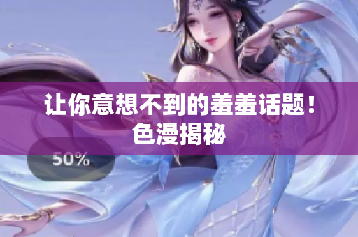 让你意想不到的羞羞话题！色漫揭秘