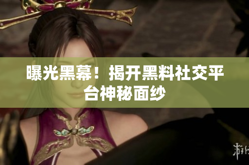 曝光黑幕！揭开黑料社交平台神秘面纱