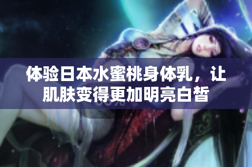 体验日本水蜜桃身体乳，让肌肤变得更加明亮白皙