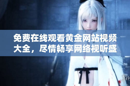 免费在线观看黄金网站视频大全，尽情畅享网络视听盛宴