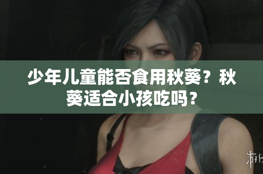 少年儿童能否食用秋葵？秋葵适合小孩吃吗？