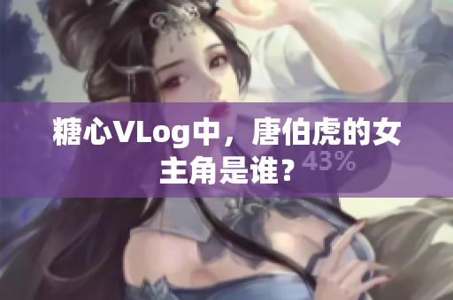 糖心VLog中，唐伯虎的女主角是谁？