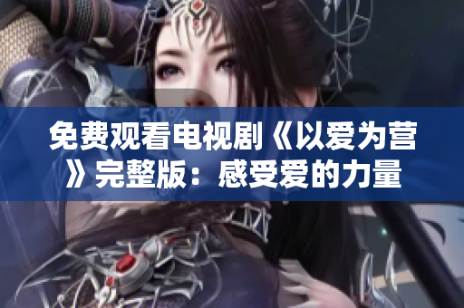 免费观看电视剧《以爱为营》完整版：感受爱的力量