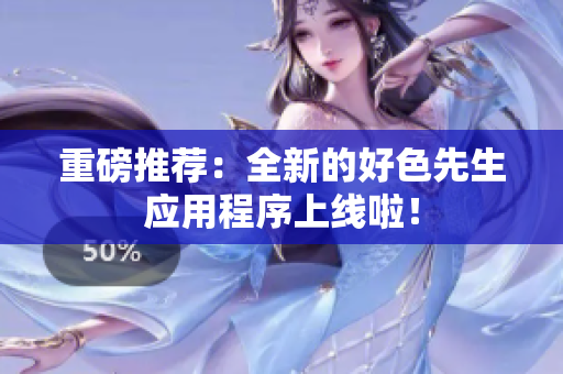 重磅推荐：全新的好色先生应用程序上线啦！