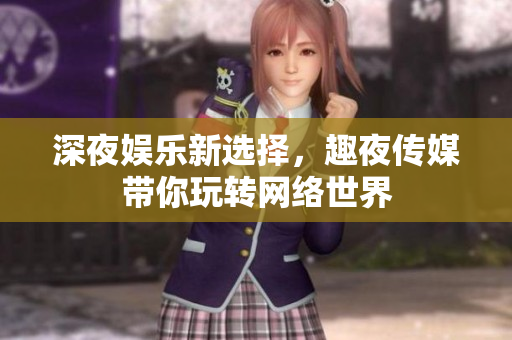 深夜娱乐新选择，趣夜传媒带你玩转网络世界