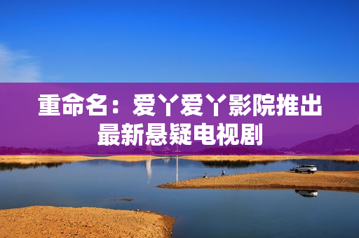 重命名：爱丫爱丫影院推出最新悬疑电视剧