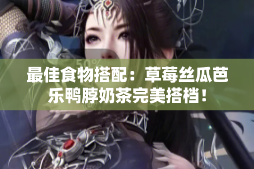 最佳食物搭配：草莓丝瓜芭乐鸭脖奶茶完美搭档！