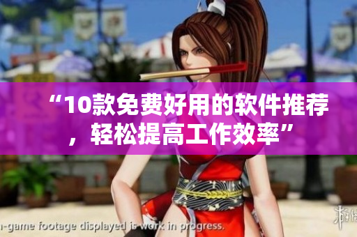 “10款免费好用的软件推荐，轻松提高工作效率”