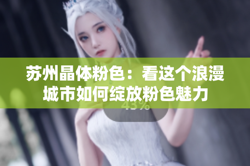 苏州晶体粉色：看这个浪漫城市如何绽放粉色魅力