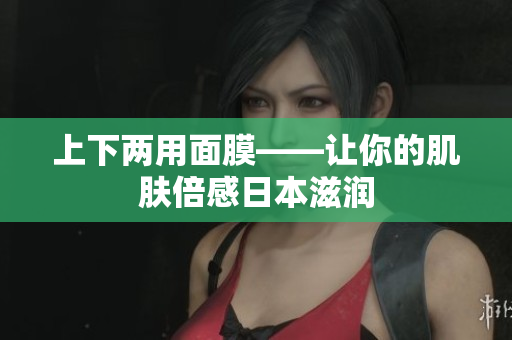 上下两用面膜——让你的肌肤倍感日本滋润
