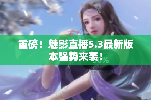 重磅！魅影直播5.3最新版本强势来袭！