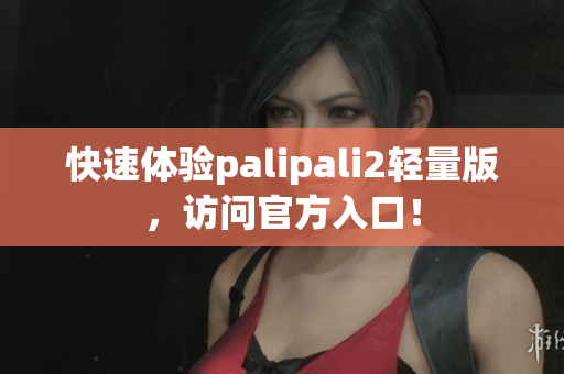 快速体验palipali2轻量版，访问官方入口！