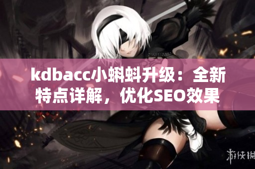 kdbacc小蝌蚪升级：全新特点详解，优化SEO效果