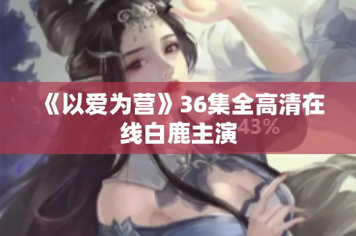 《以爱为营》36集全高清在线白鹿主演