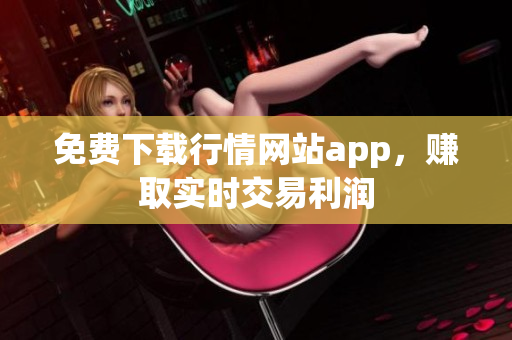 免费下载行情网站app，赚取实时交易利润