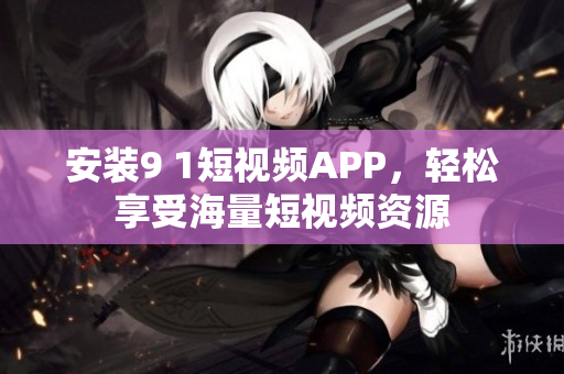 安装9 1短视频APP，轻松享受海量短视频资源