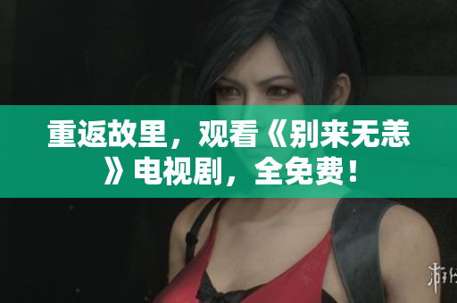 重返故里，观看《别来无恙》电视剧，全免费！
