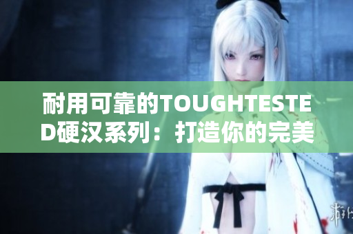 耐用可靠的TOUGHTESTED硬汉系列：打造你的完美外出体验