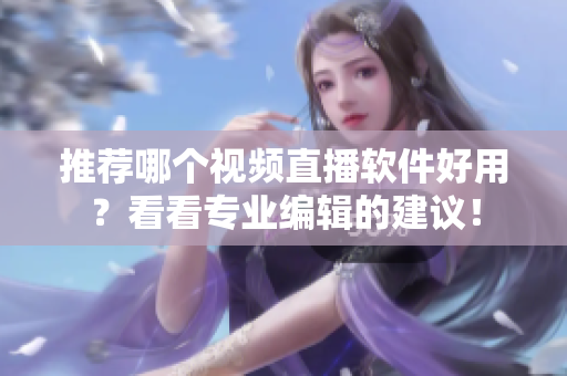 推荐哪个视频直播软件好用？看看专业编辑的建议！