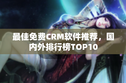 最佳免费CRM软件推荐，国内外排行榜TOP10