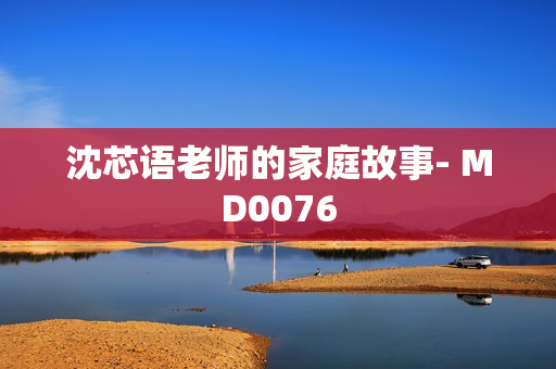 沈芯语老师的家庭故事- MD0076