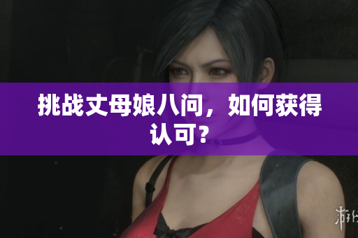 挑战丈母娘八问，如何获得认可？
