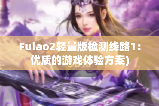 Fulao2轻量版检测线路1：优质的游戏体验方案)