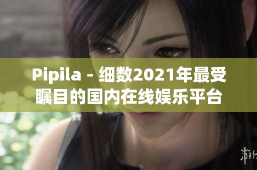 Pipila - 细数2021年最受瞩目的国内在线娱乐平台