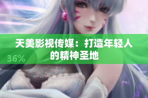 天美影视传媒：打造年轻人的精神圣地