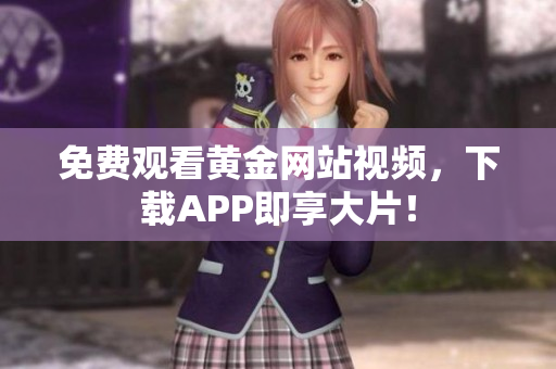 免费观看黄金网站视频，下载APP即享大片！