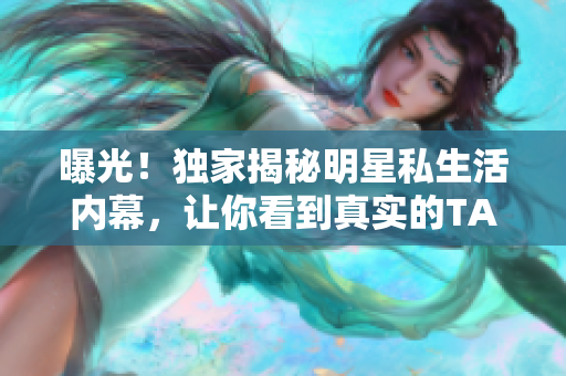 曝光！独家揭秘明星私生活内幕，让你看到真实的TA！