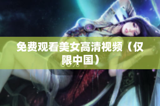 免费观看美女高清视频（仅限中国）
