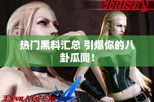 热门黑料汇总 引爆你的八卦瓜闻！