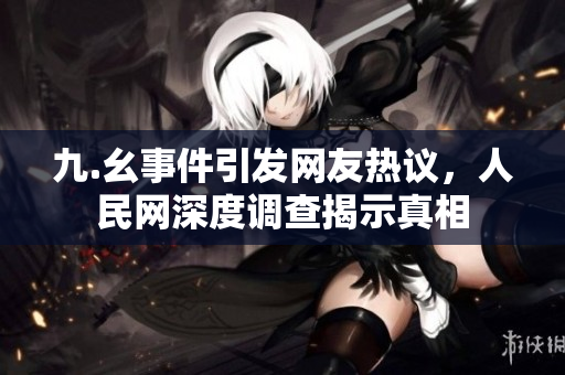 九.幺事件引发网友热议，人民网深度调查揭示真相