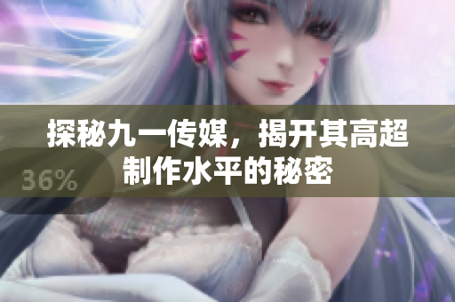 探秘九一传媒，揭开其高超制作水平的秘密