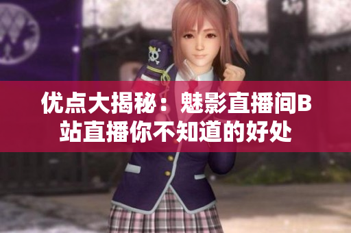 优点大揭秘：魅影直播间B站直播你不知道的好处