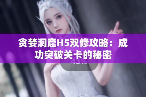 贪婪洞窟H5双修攻略：成功突破关卡的秘密