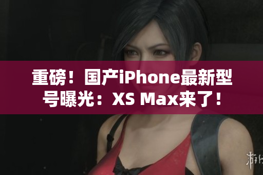 重磅！国产iPhone最新型号曝光：XS Max来了！