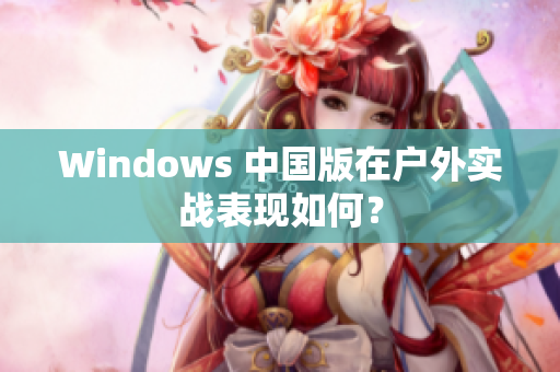 Windows 中国版在户外实战表现如何？